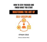 How to Stay Focused and Finish What You Start: Mastering the Art of Self-Discipline