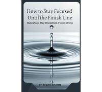 How to Stay Focused Until the Finish Line: Stay Sharp. Stay Disciplined. Finish Strong