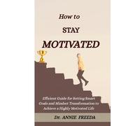 How To Stay Motivated: Efficient Guide for Setting Smart Goals and Mindset Transformation to Achieve a Highly Motivated Life