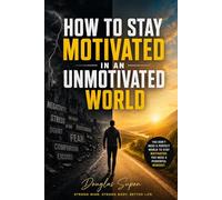 HOW TO STAY MOTIVATED IN AN UNMOTIVATED WORLD: STRONG MIND, STRONG BODY, BETTER LIFE