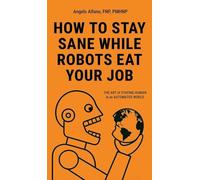 HOW TO STAY SANE WHILE ROBOTS EAT YOUR JOB: The ART of STAYING HUMAN in an AUTOMATED WORLD
