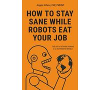 HOW TO STAY SANE WHILE ROBOTS EAT YOUR JOB: The ART of STAYING HUMAN in an AUTOMATED WORLD