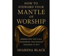 How to Steward your Mantle of Worship: Embracing the Call, Honoring the Weight, Walking it Out