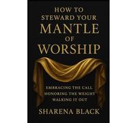How to Steward your Mantle of Worship: Embracing the Call, Honoring the Weight, Walking it Out