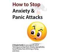 How to Stop Anxiety & Panic Attacks: A Simple Guide to using a specific set of Techniques to Stop Panic Attacks, Agoraphobia, Social Phobia, Fear of Driving or Flying and Stress