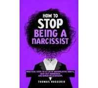 How to Stop Being a Narcissist: Practical Steps to Let Go of Manipulative Habits, Gain Self-Awareness and Repair Relationships