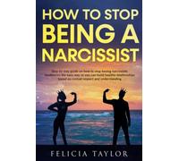 How To Stop Being A Narcissist: Step By Step Guide On How To Stop Having Narcissistic Tendencies The Easy Way So You Can Build Healthy Relationships Based On Mutual Respect And Understanding