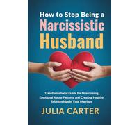 How to Stop Being a Narcissistic Husband: Transformational Guide for Overcoming Emotional Abuse Patterns and Creating Healthy Relationships in Your Marriage