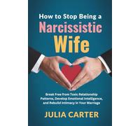 How to Stop Being a Narcissistic Wife: Break Free from Toxic Relationship Patterns, Develop Emotional Intelligence, and Rebuild Intimacy in Your Marriage
