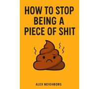 How to Stop Being a Piece of Shit: A Blunt Guide to Getting Over Yourself and Becoming Someone People Don’t Avoid