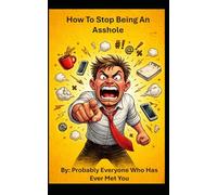 How To Stop Being an Asshole: A Practical Guide for People Who Definitely Need to Hear This