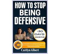 HOW TO STOP BEING DEFENSIVE: A Practical Guide to Overcoming Insecurity, Transforming Fear of Criticism into Growth, Managing Triggers, and Building Healthy Relationships