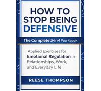 How to Stop Being Defensive: The Complete 3-in-1 Workbook: Applied Exercises for Emotional Regulation in Relationships, Work, and Everyday Life