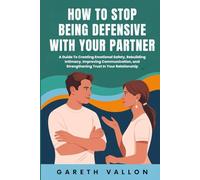 How To Stop Being Defensive With Your Partner: A Guide To Creating Emotional Safety, Rebuilding Intimacy, Improving Communication, and Strengthening Trust In Your Relationship