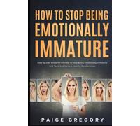 How to Stop Being Emotionally Immature: Step by Step Blueprint on How to Stop Being Emotionally Immature, Toxic and Nurture Healthy Relationships