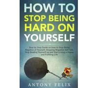 How to Stop Being Hard on Yourself: Step by Step Guide on how to Stop Being Negative of Yourself, Stopping Negative Self-Talk, Stop Beating Yourself ... a Happy and Fulfilling Life (Unlock self)