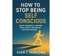 How to Stop Being Self Conscious: Master Confidence, Overcome Social Anxiety, and Unlock Your True Potential