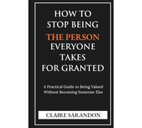 How to Stop Being the Person Everyone Takes for Granted: A Practical Guide to Being Valued Without Becoming Someone Else