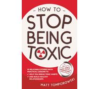 How to Stop Being Toxic: 10 Relatable Stories with Practical Lessons to Help You Break Toxic Habits and Build Healthy Relationships (Let Go, Heal, Grow & Love)