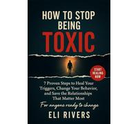 How to Stop Being Toxic: 7 Proven Steps To Heal Your Triggers Change Your Behavior And Save The Relationships That Matter The Most