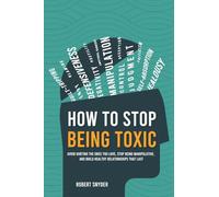How to Stop Being Toxic: Avoid Hurting the Ones You Love, Stop Being Manipulative, and Build Healthy Relationships That Last