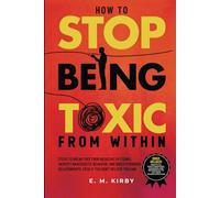 How to Stop Being Toxic From Within: Steps to break free from negative patterns, identify narcissistic behavior, and build stronger relationships, even if you don't believe you can