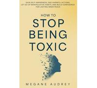 How to Stop Being Toxic: Gain Self-Awareness, End Harmful Actions, Let Go of Manipulative Habits, and Build Confidence for Lasting Inner Peace.