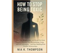 How to Stop Being Toxic: Heal Your Relationships and Break Free from Negative Patterns: Stop Manipulating, Lying, and Self-Sabotaging - and Start Building Real, Healthy Relationships