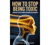 HOW TO STOP BEING TOXIC: Practical Steps to Build Healthier Relationships