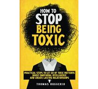 How to Stop Being Toxic: Practical Steps to Let Go of Toxic Patterns, Boost Emotional Intelligence, and Create Lasting Relationships