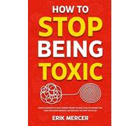 How to Stop Being Toxic: Proven Strategies to Catch Yourself Before You React, Heal the Wounds That Drive Your Worst Behavior, and Earn Back the Trust You've Lost