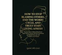 How to Stop Blaming Others, End the Worry Cycle, and Truly Start Living Afresh: A Complete Guide: Practical Steps to Release Resentment, Quiet Chronic Anxiety, Heal Past Heartbreak, and Rebuild Your Life with Confidence and Purpose