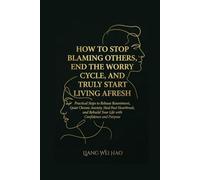How to Stop Blaming Others, End the Worry Cycle, and Truly Start Living Afresh: A Complete Guide: Practical Steps to Release Resentment, Quiet Chronic Anxiety, Heal Past Heartbreak, and Rebuild Your Life with Confidence and Purpose