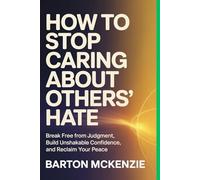 How to Stop Caring About Others’ Hate: Break Free from Judgment, Build Unshakable Confidence, and Reclaim Your Peace