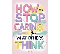 How to Stop Caring What Others Think: Break Free from Approval Addiction, People-Pleasing, and Self-Doubt-And Finally Feel Like Yourself
