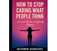 How to Stop Caring What People Think: Live Loud. Be Free. Love Yourself Anyway.
