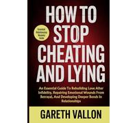 How To Stop Cheating And Lying: An Essential Guide To Rebuilding Love After Infidelity, Repairing Emotional Wounds From Betrayal, And Developing Deeper Bonds In Relationships
