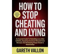 How To Stop Cheating And Lying: An Essential Guide To Rebuilding Love After Infidelity, Repairing Emotional Wounds From Betrayal, And Developing Deeper Bonds In Relationships