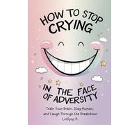 How to Stop Crying in the Face of Adversity: Train Your Brain, Stay Human, and Laugh Through the Breakdown