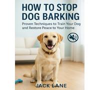 How to Stop Dog Barking: Proven Techniques to Train Your Dog and Restore Peace to Your Home: Proven Techniques to Train Your Dog and Restore Peace to Your Home