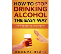 How to Stop Drinking Alcohol the Easy Way: Step-by-Step Guide on How to Stop Taking Alcohol for Good, Even if You’ve Tried but Failed Before