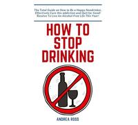 How to Stop Drinking Alcohol: The Total Guide on How to Be a Happy Nondrinker, Effectively Cure this addiction and Quit for Good! Resolve To Live An Alcohol-Free Life This Year!