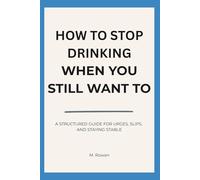 How to Stop Drinking When You Still Want To: A Structured Guide for Urges, Slips, and Staying Stable (Clear Days Again)