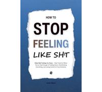 How to Stop Feeling Like Sht: Make Bad Feelings Go Away - Real Tools for When You’ve Had Enough of Feeling Down, Overthinking Everything, and Losing Control of Your Emotions