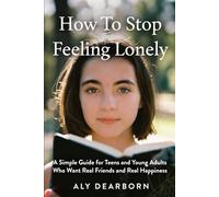 How To Stop Feeling Lonely: A Simple Guide for Teens and Young Adults Who Want Real Friends and Real Happiness