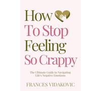 How To Stop Feeling So Crappy: The Ultimate Guide To Navigating Life's Negative Emotions