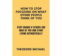 HOW TO STOP FOCUSING ON WHAT OTHER PEOPLE THINK OF YOU: Stop Caring If others are Mad at You and Start living Authentically