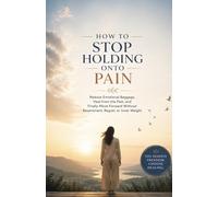 How to Stop Holding Onto Pain: Release Emotional Baggage, Heal from the Past, and Finally Move Forward Without Resentment, Regret, or Inner Weight