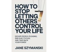 How to Stop letting others control your life: Escape People-Pleasing, End Guilt Cycles, and Take Back Your Power