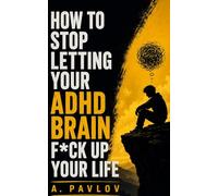 How to Stop Letting Your ADHD Brain F*ck Up Your Life: Guide Without the Self-Help Bullsh*t: Practical Systems for Focus, Motivation, and Daily Life With ADHD